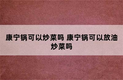 康宁锅可以炒菜吗 康宁锅可以放油炒菜吗